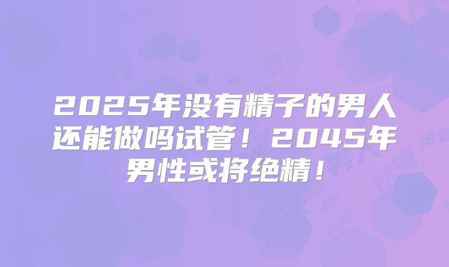 2025年没有精子的男人还能做吗试管!2045年男性或将绝精!