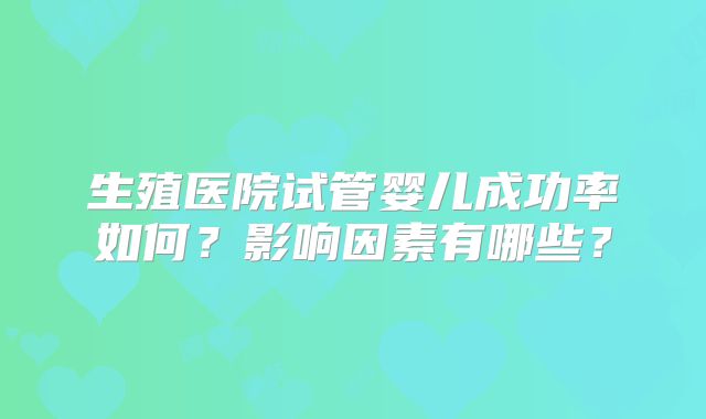 生殖医院试管婴儿成功率如何？影响因素有哪些？