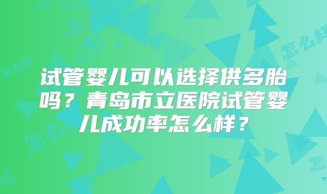 试管婴儿可以选择供多胎吗？青岛市立医院试管婴儿成功率怎么样？