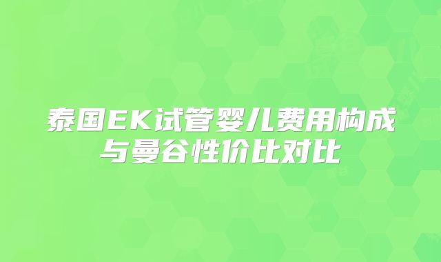 泰国EK试管婴儿费用构成与曼谷性价比对比