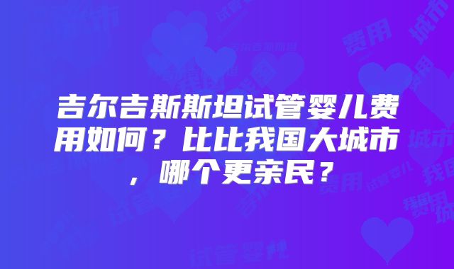 吉尔吉斯斯坦试管婴儿费用如何?比比我国大城市,哪个更亲民?