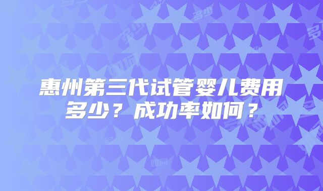 惠州第三代试管婴儿费用多少?成功率如何?