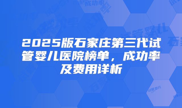 2025版石家庄第三代试管婴儿医院榜单,成功率及费用详析