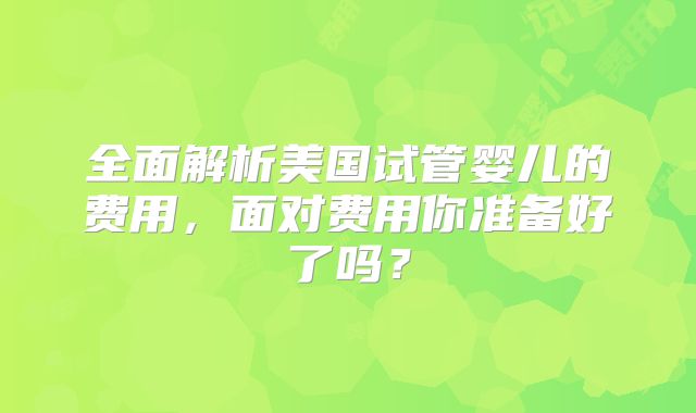全面解析美国试管婴儿的费用，面对费用你准备好了吗？