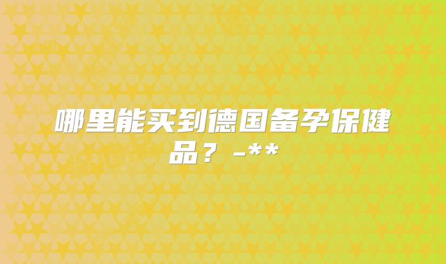 哪里能买到德国备孕保健品？-**