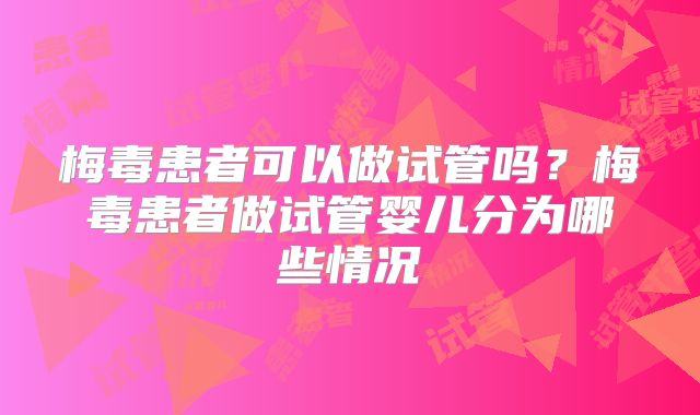 梅毒患者可以做试管吗?梅毒患者做试管婴儿分为哪些情况