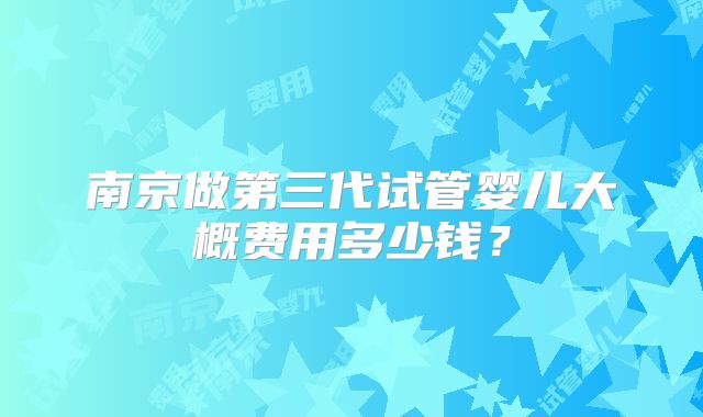 南京做第三代试管婴儿大概费用多少钱？