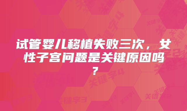 试管婴儿移植失败三次,女性子宫问题是关键原因吗?