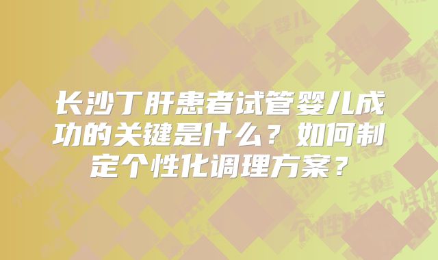 长沙丁肝患者试管婴儿成功的关键是什么?如何制定个性化调理方案?