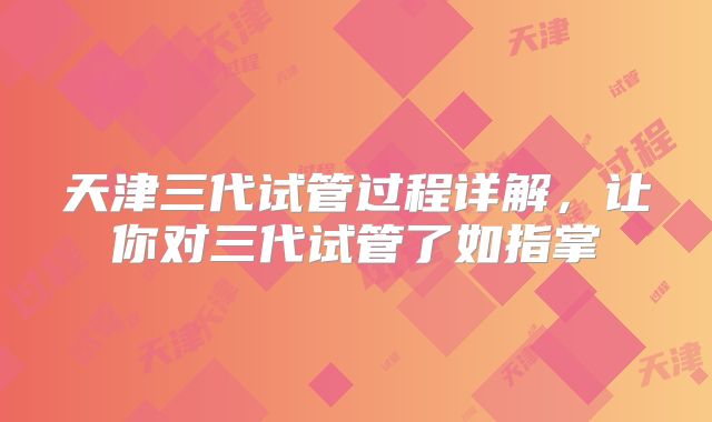 天津三代试管过程详解,让你对三代试管了如指掌