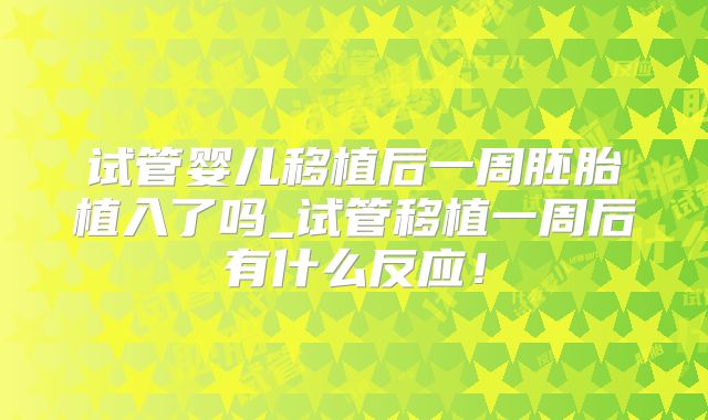 试管婴儿移植后一周胚胎植入了吗_试管移植一周后有什么反应!