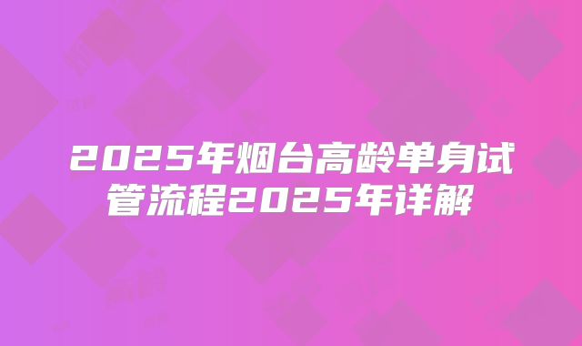 2025年烟台高龄单身试管流程2025年详解