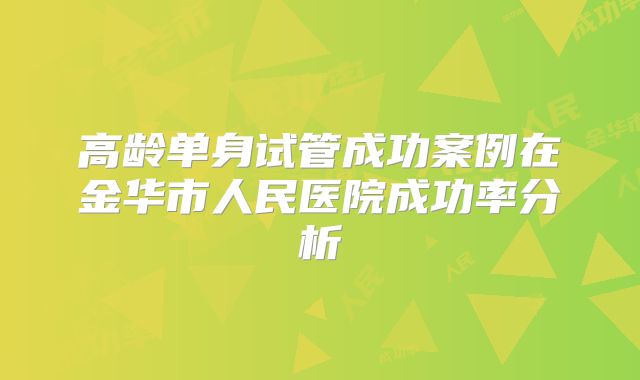 高龄单身试管成功案例在金华市人民医院成功率分析