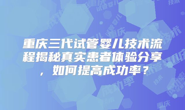 重庆三代试管婴儿技术流程揭秘真实患者体验分享,如何提高成功率?