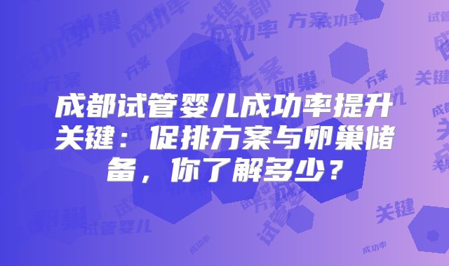 成都试管婴儿成功率提升关键：促排方案与卵巢储备，你了解多少？