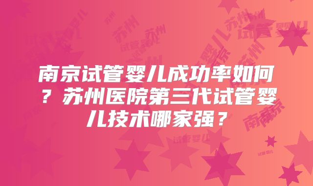南京试管婴儿成功率如何?苏州医院第三代试管婴儿技术哪家强?