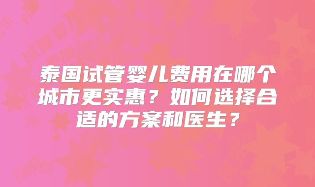 泰国试管婴儿费用在哪个城市更实惠?如何选择合适的方案和医生?