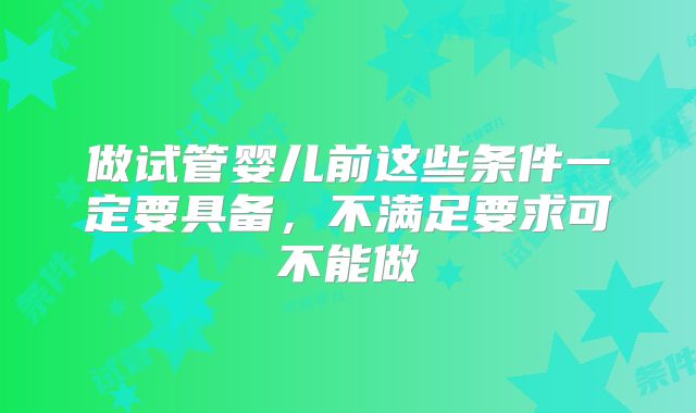 做试管婴儿前这些条件一定要具备,不满足要求可不能做