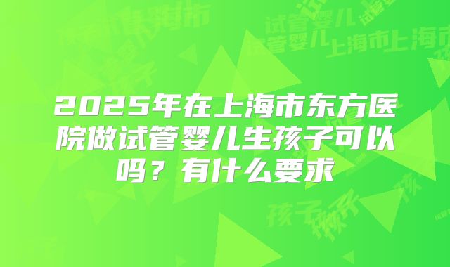 2025年在上海市东方医院做试管婴儿生孩子可以吗？有什么要求