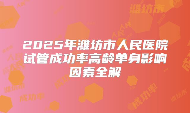 2025年潍坊市人民医院试管成功率高龄单身影响因素全解