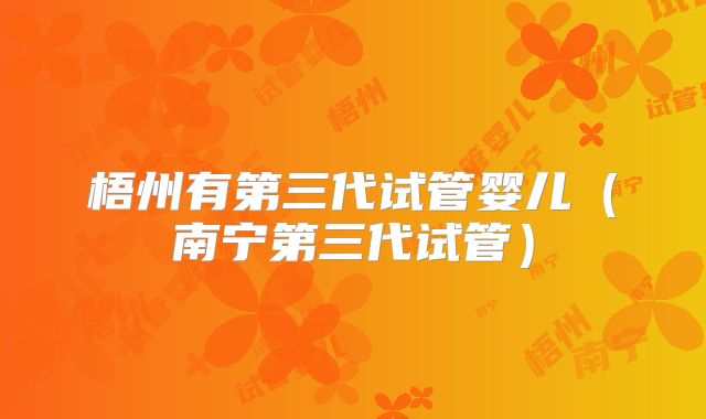 梧州有第三代试管婴儿（南宁第三代试管）