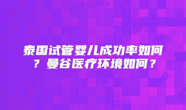 泰国试管婴儿成功率如何？曼谷医疗环境如何？