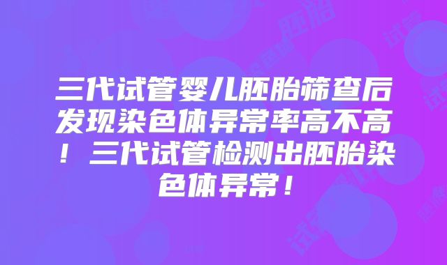 三代试管婴儿胚胎筛查后发现染色体异常率高不高!三代试管检测出胚胎染色体异常!
