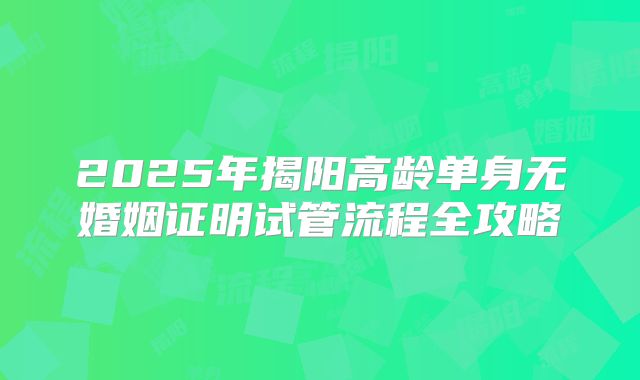 2025年揭阳高龄单身无婚姻证明试管流程全攻略