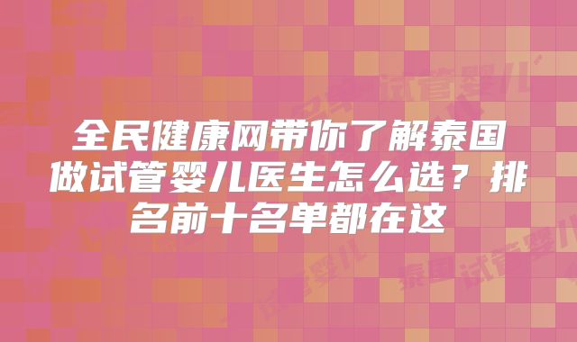 全民健康网带你了解泰国做试管婴儿医生怎么选?排名前十名单都在这