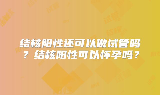 结核阳性还可以做试管吗?结核阳性可以怀孕吗?