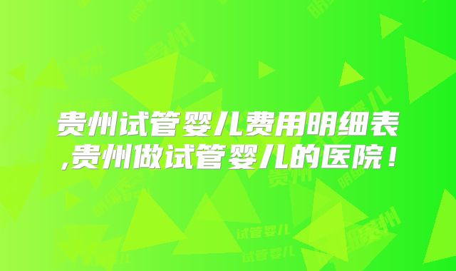 贵州试管婴儿费用明细表,贵州做试管婴儿的医院！