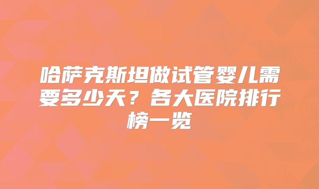 哈萨克斯坦做试管婴儿需要多少天?各大医院排行榜一览