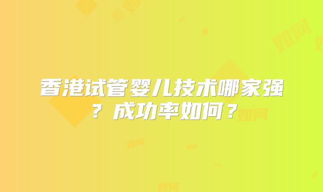 香港试管婴儿技术哪家强？成功率如何？