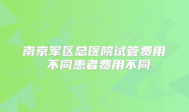 南京军区总医院试管费用 不同患者费用不同