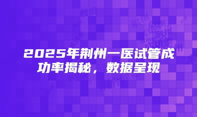 2025年荆州一医试管成功率揭秘,数据呈现