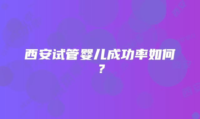 西安试管婴儿成功率如何?