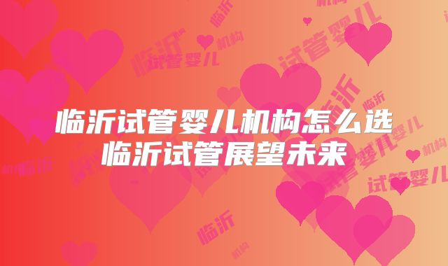 临沂试管婴儿机构怎么选临沂试管展望未来