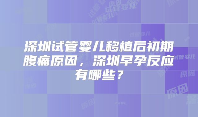 深圳试管婴儿移植后初期腹痛原因,深圳早孕反应有哪些?