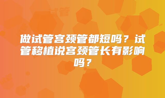 做试管宫颈管都短吗？试管移植说宫颈管长有影响吗？