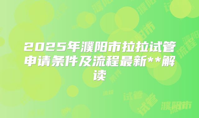 2025年濮阳市拉拉试管申请条件及流程最新**解读