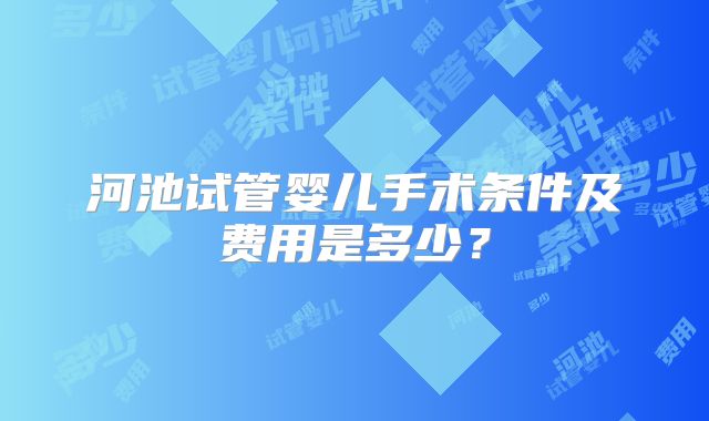 河池试管婴儿手术条件及费用是多少?