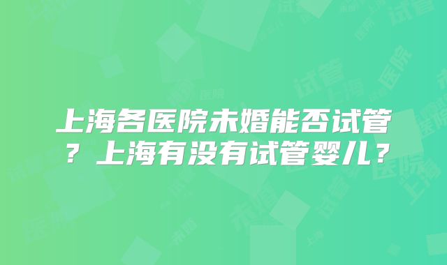 上海各医院未婚能否试管？上海有没有试管婴儿？