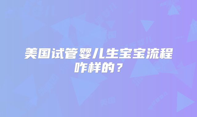 美国试管婴儿生宝宝流程咋样的？