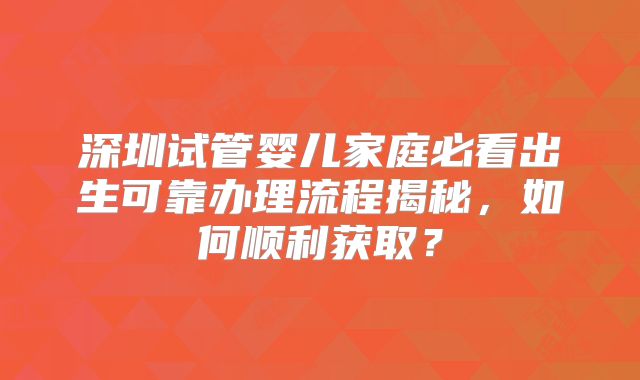 深圳试管婴儿家庭必看出生可靠办理流程揭秘,如何顺利获取?