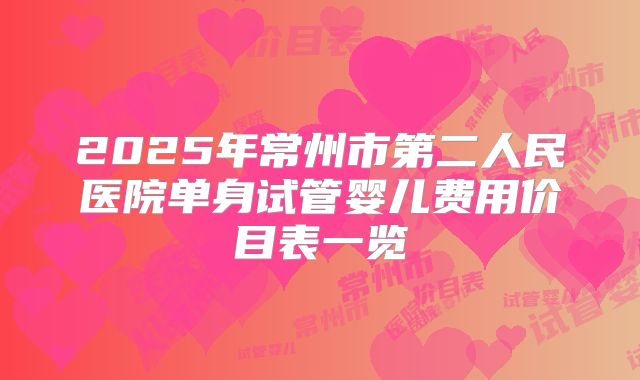 2025年常州市第二人民医院单身试管婴儿费用价目表一览