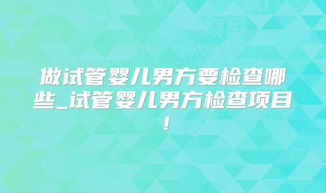 做试管婴儿男方要检查哪些_试管婴儿男方检查项目！