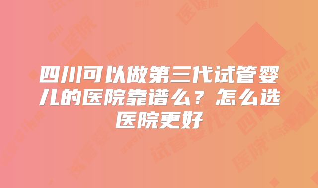 四川可以做第三代试管婴儿的医院靠谱么?怎么选医院更好