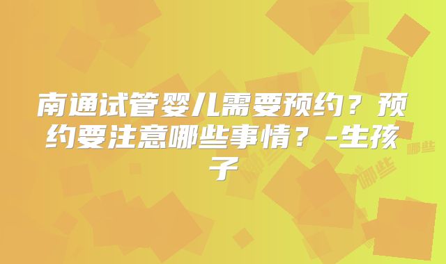 南通试管婴儿需要预约？预约要注意哪些事情？-生孩子