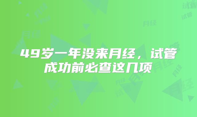 49岁一年没来月经,试管成功前必查这几项