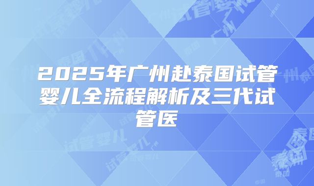 2025年广州赴泰国试管婴儿全流程解析及三代试管医
